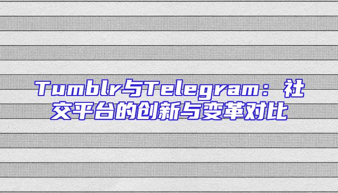 Tumblr与Telegram：社交平台的创新与变革对比