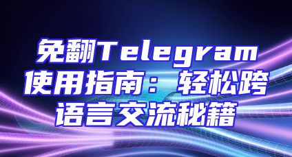 免翻Telegram使用指南：轻松跨语言交流秘籍