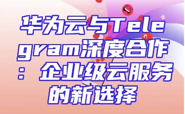 华为云与Telegram深度合作：企业级云服务的新选择
