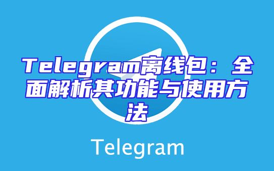 Telegram离线包：全面解析其功能与使用方法