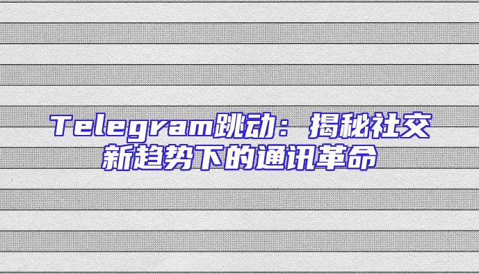 Telegram跳动：揭秘社交新趋势下的通讯革命