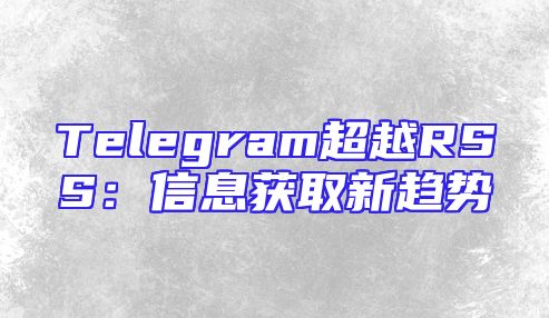 Telegram超越RSS：信息获取新趋势