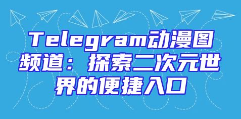 Telegram动漫图频道：探索二次元世界的便捷入口