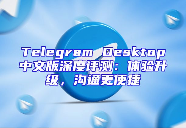 Telegram Desktop中文版深度评测：体验升级，沟通更便捷