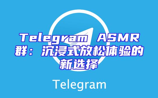 Telegram ASMR群：沉浸式放松体验的新选择