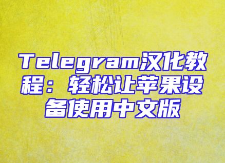 Telegram汉化教程：轻松让苹果设备使用中文版