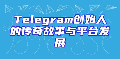 Telegram创始人的传奇故事与平台发展