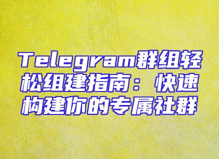 Telegram群组轻松组建指南：快速构建你的专属社群