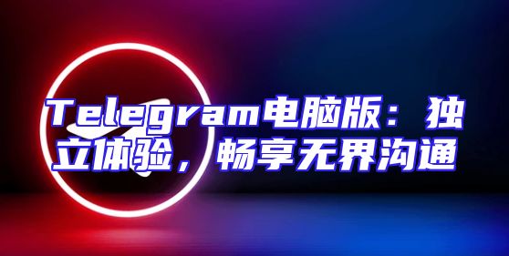 Telegram电脑版：独立体验，畅享无界沟通