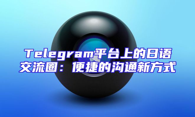 Telegram平台上的日语交流圈：便捷的沟通新方式
