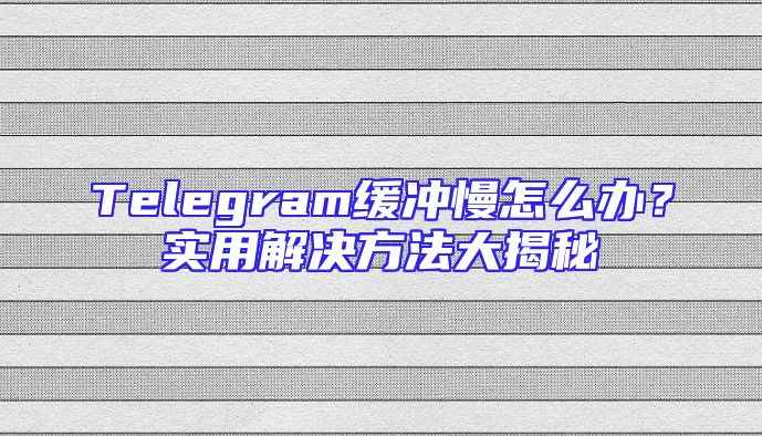 Telegram缓冲慢怎么办？实用解决方法大揭秘
