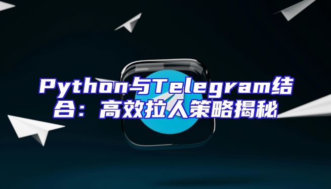 Python与Telegram结合：高效拉人策略揭秘