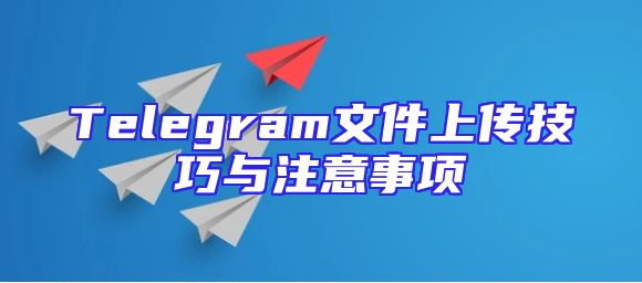 Telegram文件上传技巧与注意事项