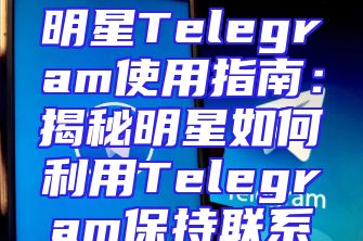 明星Telegram使用指南：揭秘明星如何利用Telegram保持联系