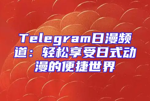 Telegram日漫频道：轻松享受日式动漫的便捷世界