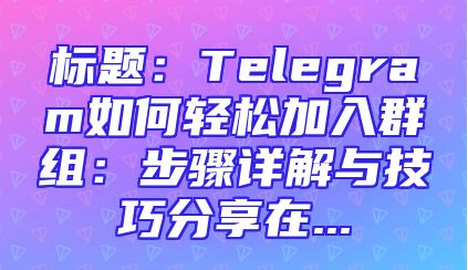 标题：Telegram如何轻松加入群组：步骤详解与技巧分享在...