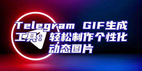 Telegram GIF生成工具：轻松制作个性化动态图片