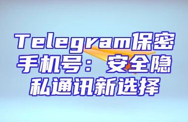 Telegram保密手机号：安全隐私通讯新选择