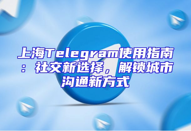 上海Telegram使用指南：社交新选择，解锁城市沟通新方式