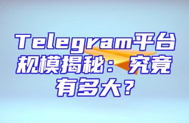 Telegram平台规模揭秘：究竟有多大？