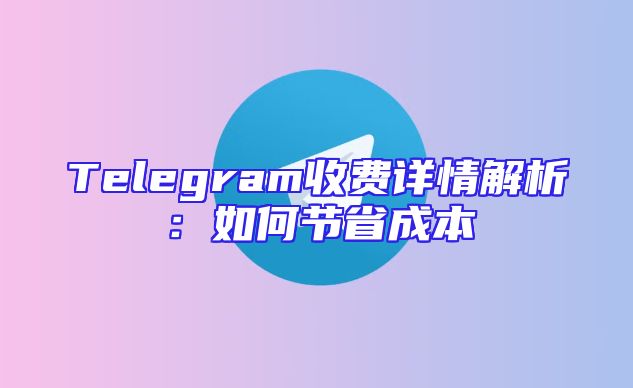 Telegram收费详情解析：如何节省成本