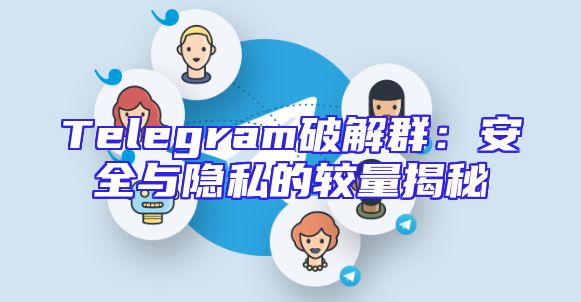 Telegram破解群：安全与隐私的较量揭秘