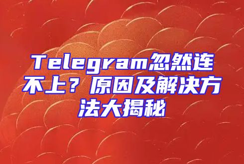 Telegram忽然连不上？原因及解决方法大揭秘