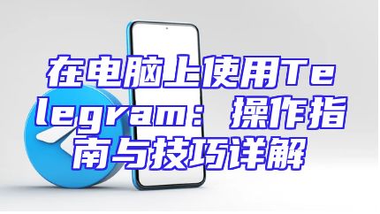 在电脑上使用Telegram：操作指南与技巧详解