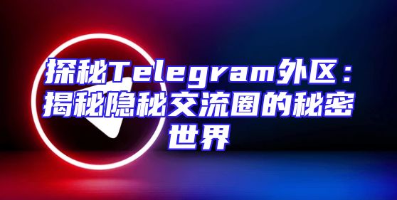探秘Telegram外区：揭秘隐秘交流圈的秘密世界