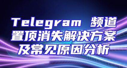 Telegram 频道置顶消失解决方案及常见原因分析