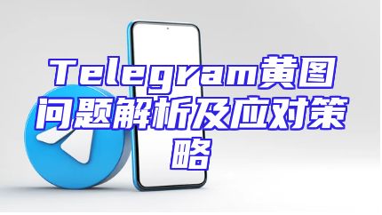 Telegram黄图问题解析及应对策略