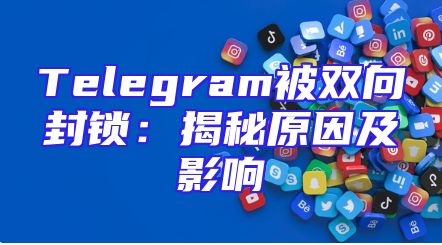 Telegram被双向封锁：揭秘原因及影响