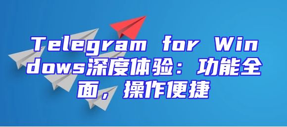 Telegram for Windows深度体验：功能全面，操作便捷