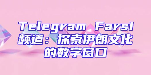 Telegram Farsi频道：探索伊朗文化的数字窗口