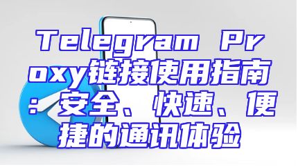 Telegram Proxy链接使用指南：安全、快速、便捷的通讯体验
