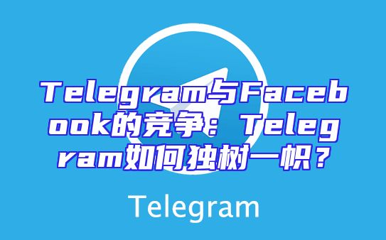 Telegram与Facebook的竞争：Telegram如何独树一帜？