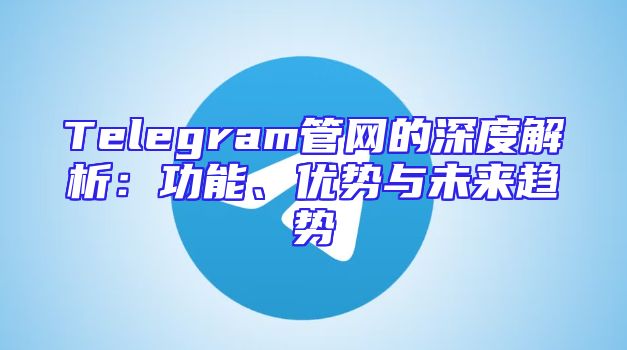 Telegram管网的深度解析：功能、优势与未来趋势