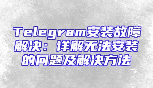 Telegram安装故障解决：详解无法安装的问题及解决方法