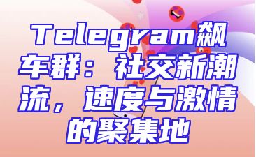 Telegram飙车群：社交新潮流，速度与激情的聚集地