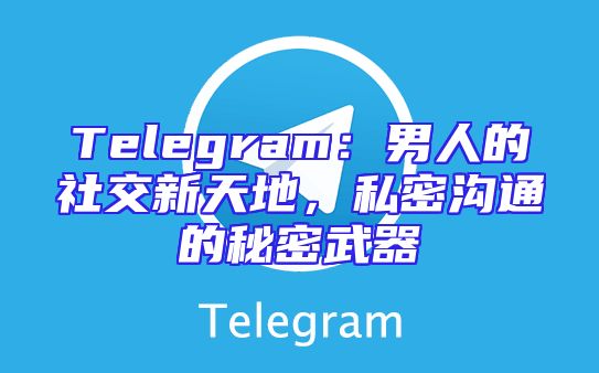 Telegram：男人的社交新天地，私密沟通的秘密武器