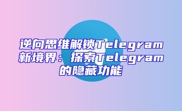 逆向思维解锁Telegram新境界：探索Telegram的隐藏功能