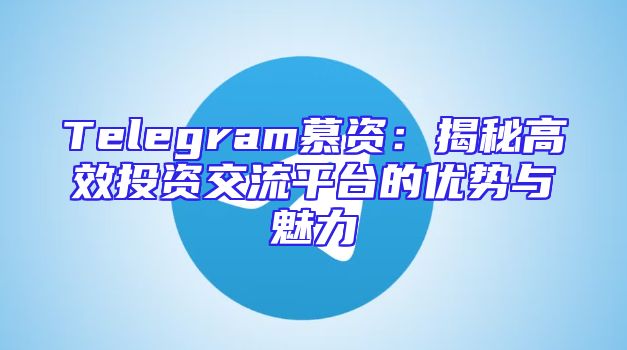 Telegram慕资：揭秘高效投资交流平台的优势与魅力