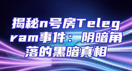 揭秘n号房Telegram事件：阴暗角落的黑暗真相