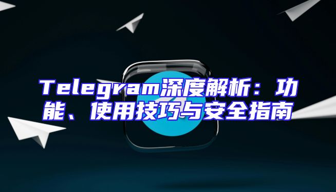 Telegram深度解析：功能、使用技巧与安全指南