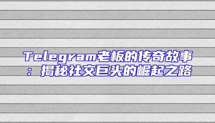 Telegram老板的传奇故事：揭秘社交巨头的崛起之路