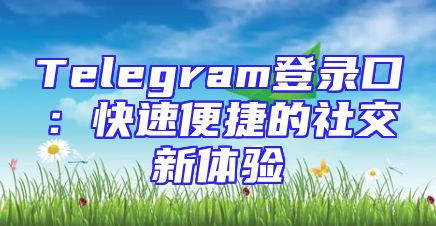 Telegram登录口：快速便捷的社交新体验