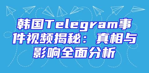韩国Telegram事件视频揭秘：真相与影响全面分析