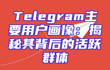 Telegram主要用户画像：揭秘其背后的活跃群体
