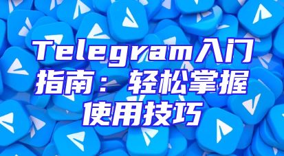 Telegram入门指南：轻松掌握使用技巧