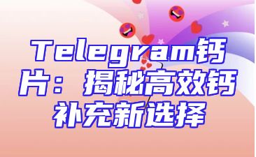 Telegram钙片：揭秘高效钙补充新选择